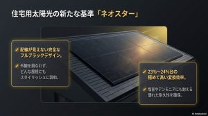 配線が見えない完全なフルブラックデザインで住宅の屋根にスタイリッシュに調和し、23%〜24%台の極めて高い変換効率と塩害やアンモニアに耐える優れた耐久性を持つ「ネオスター」の紹介。
